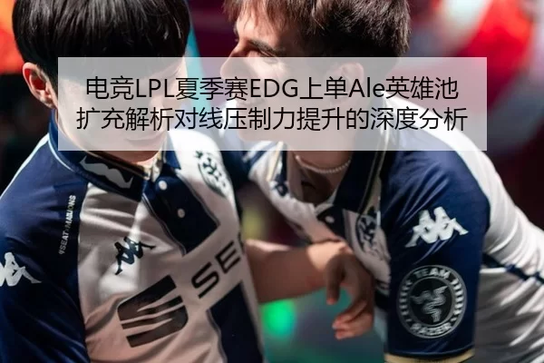 电竞LPL夏季赛EDG上单Ale英雄池扩充解析对线压制力提升的深度分析